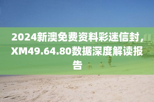 2024新澳免费资料彩迷信封，XM49.64.80数据深度解读报告