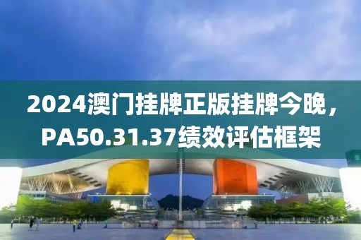 2024澳门挂牌正版挂牌今晚，PA50.31.37绩效评估框架