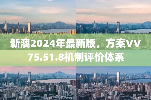 新澳2024年最新版，方案VV75.51.8机制评价体系
