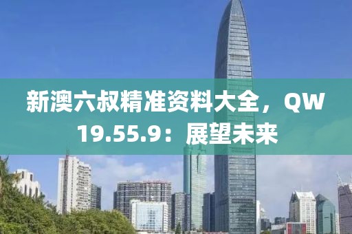 新澳六叔精准资料大全，QW19.55.9：展望未来