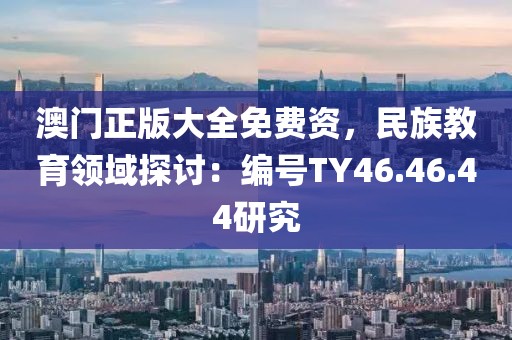 澳门正版大全免费资，民族教育领域探讨：编号TY46.46.44研究
