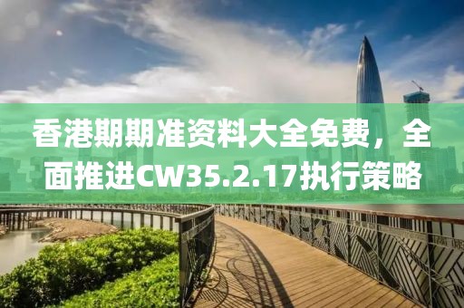 香港期期准资料大全免费，全面推进CW35.2.17执行策略
