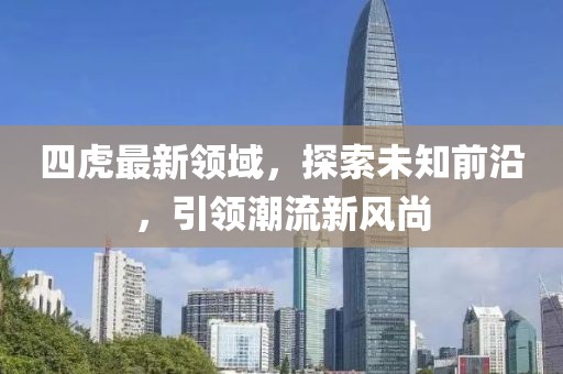 四虎最新领域，探索未知前沿，引领潮流新风尚