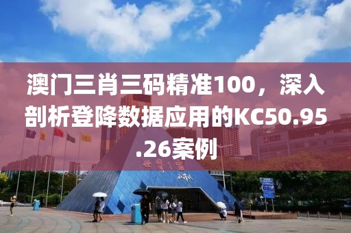 澳门三肖三码精准100，深入剖析登降数据应用的KC50.95.26案例