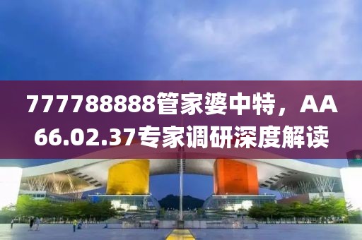 777788888管家婆中特，AA66.02.37专家调研深度解读