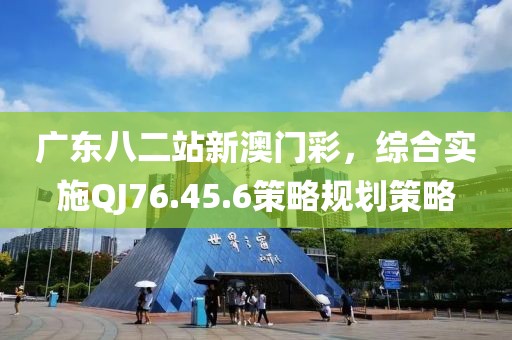广东八二站新澳门彩，综合实施QJ76.45.6策略规划策略