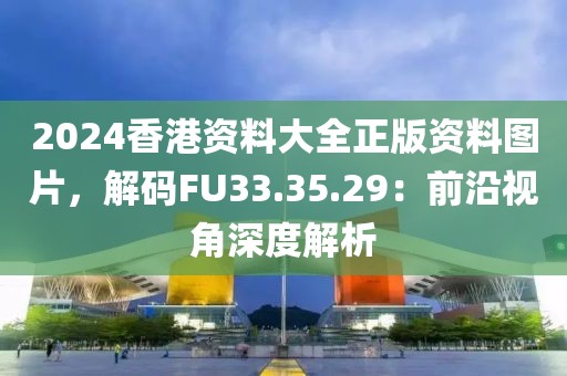 2024香港资料大全正版资料图片，解码FU33.35.29：前沿视角深度解析