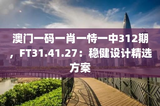 澳门一码一肖一恃一中312期，FT31.41.27：稳健设计精选方案