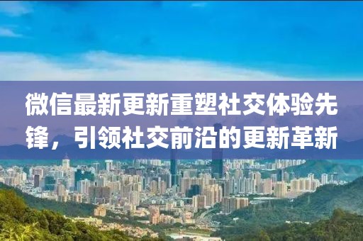微信最新更新重塑社交体验先锋，引领社交前沿的更新革新