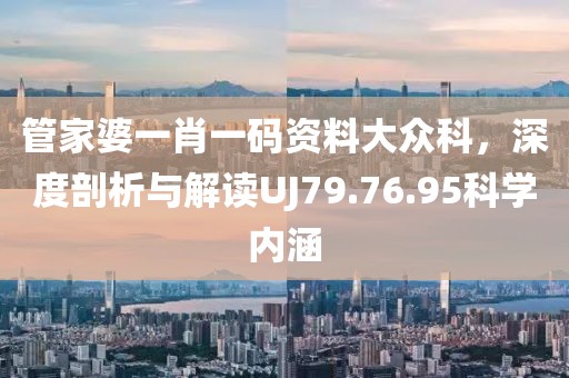 管家婆一肖一码资料大众科，深度剖析与解读UJ79.76.95科学内涵