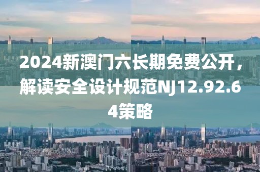 2024新澳门六长期免费公开，解读安全设计规范NJ12.92.64策略