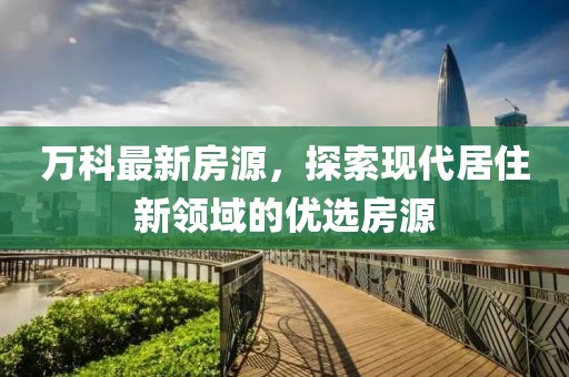 万科最新房源，探索现代居住新领域的优选房源