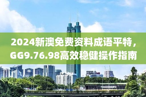 2024新澳免费资料成语平特，GG9.76.98高效稳健操作指南