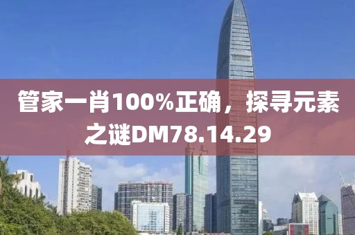 管家一肖100%正确，探寻元素之谜DM78.14.29