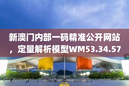 新澳门内部一码精准公开网站，定量解析模型WM53.34.57