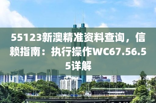 55123新澳精准资料查询，信赖指南：执行操作WC67.56.55详解
