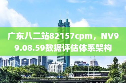 广东八二站82157cpm，NV99.08.59数据评估体系架构