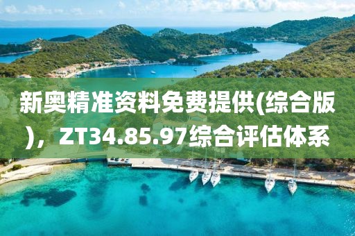 新奥精准资料免费提供(综合版)，ZT34.85.97综合评估体系