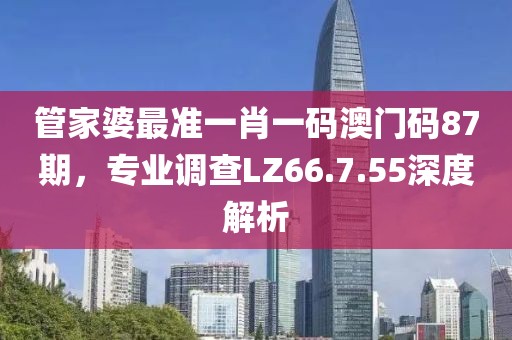 管家婆最准一肖一码澳门码87期，专业调查LZ66.7.55深度解析