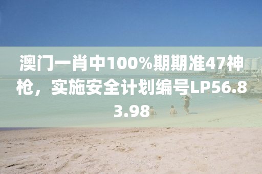 澳门一肖中100%期期准47神枪，实施安全计划编号LP56.83.98
