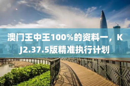 澳门王中王100%的资料一，KJ2.37.5版精准执行计划