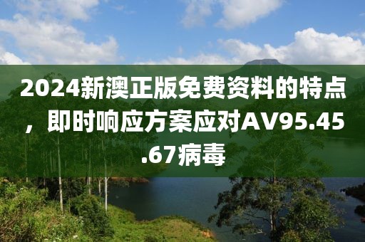 2024新澳正版免费资料的特点，即时响应方案应对AV95.45.67病毒