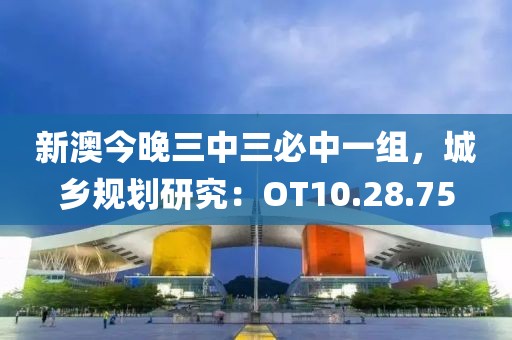 新澳今晚三中三必中一组，城乡规划研究：OT10.28.75