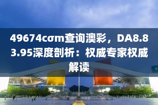 49674cσm查询澳彩，DA8.83.95深度剖析：权威专家权威解读