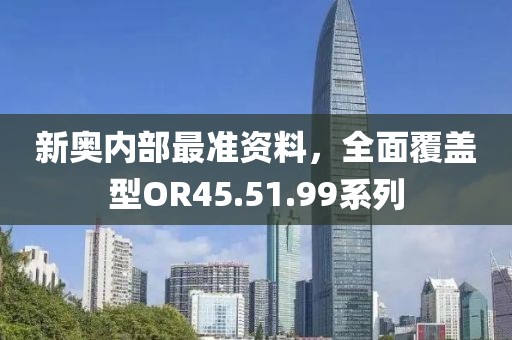 新奥内部最准资料，全面覆盖型OR45.51.99系列