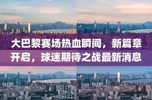 大巴黎赛场热血瞬间，新篇章开启，球迷期待之战最新消息