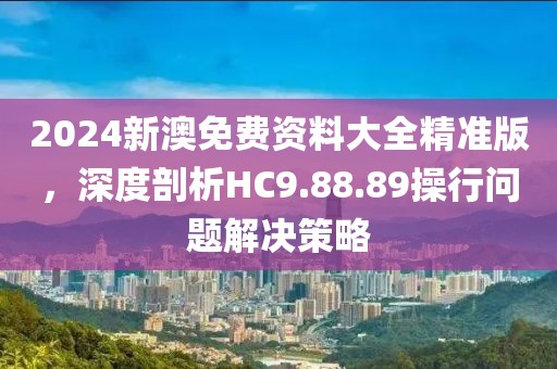 2024新澳免费资料大全精准版，深度剖析HC9.88.89操行问题解决策略