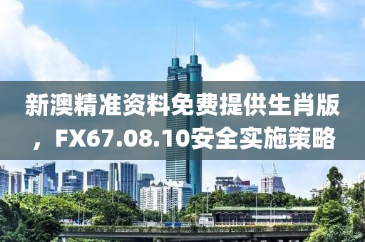 新澳精准资料免费提供生肖版，FX67.08.10安全实施策略