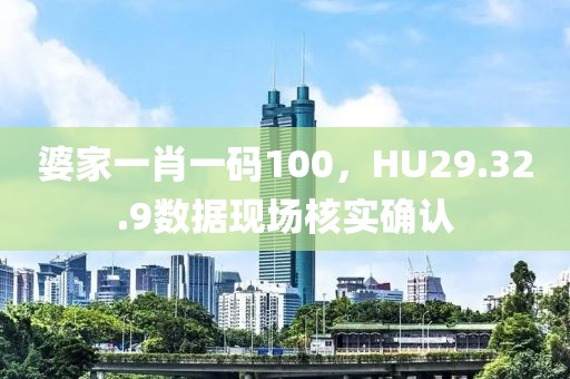 婆家一肖一码100，HU29.32.9数据现场核实确认