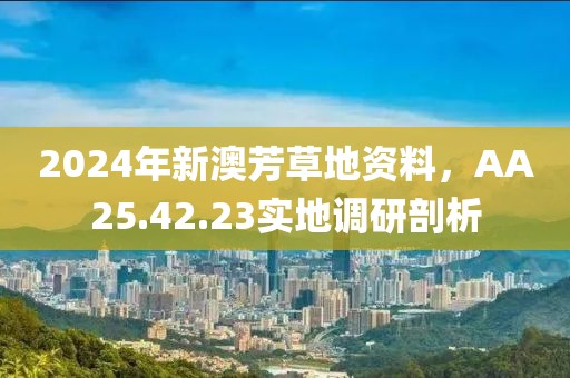 2024年新澳芳草地资料，AA25.42.23实地调研剖析
