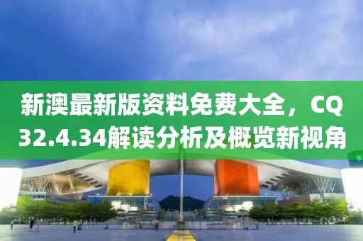新澳最新版资料免费大全，CQ32.4.34解读分析及概览新视角