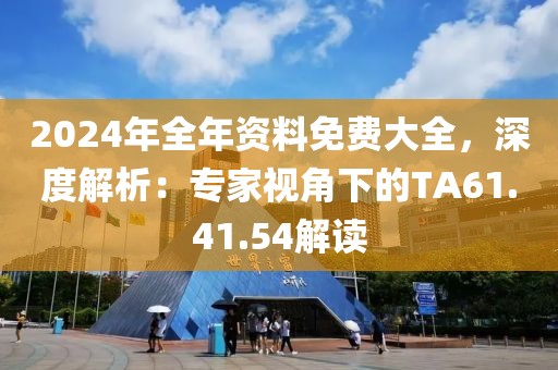 2024年全年资料免费大全，深度解析：专家视角下的TA61.41.54解读