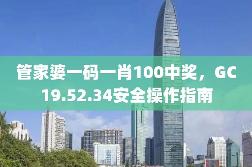 管家婆一码一肖100中奖，GC19.52.34安全操作指南