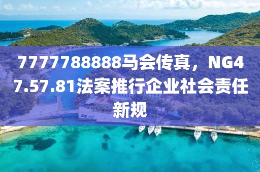 7777788888马会传真，NG47.57.81法案推行企业社会责任新规