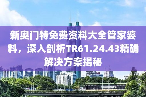 新奥门特免费资料大全管家婆料，深入剖析TR61.24.43精确解决方案揭秘