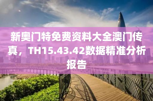 新奥门特免费资料大全澳门传真，TH15.43.42数据精准分析报告