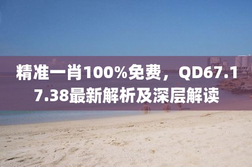 精准一肖100%免费，QD67.17.38最新解析及深层解读