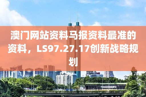澳门网站资料马报资料最准的资料，LS97.27.17创新战略规划
