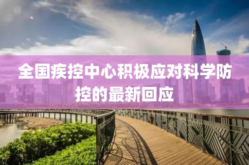 全国疾控中心积极应对科学防控的最新回应