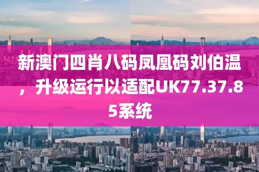 新澳门四肖八码凤凰码刘伯温，升级运行以适配UK77.37.85系统