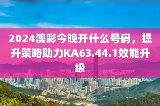 2024澳彩今晚开什么号码，提升策略助力KA63.44.1效能升级