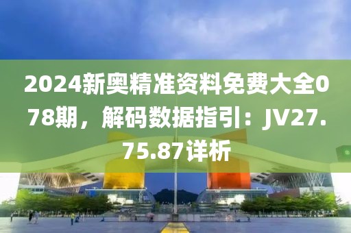 2024新奥精准资料免费大全078期，解码数据指引：JV27.75.87详析
