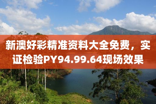 新澳好彩精准资料大全免费，实证检验PY94.99.64现场效果