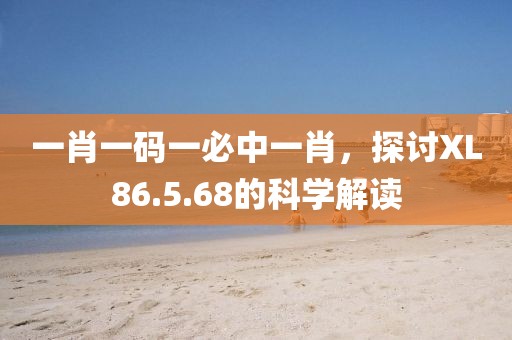 一肖一码一必中一肖，探讨XL86.5.68的科学解读