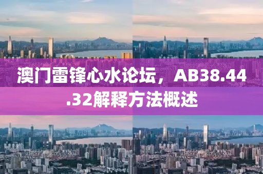 澳门雷锋心水论坛，AB38.44.32解释方法概述