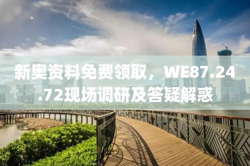 新奥资料免费领取，WE87.24.72现场调研及答疑解惑